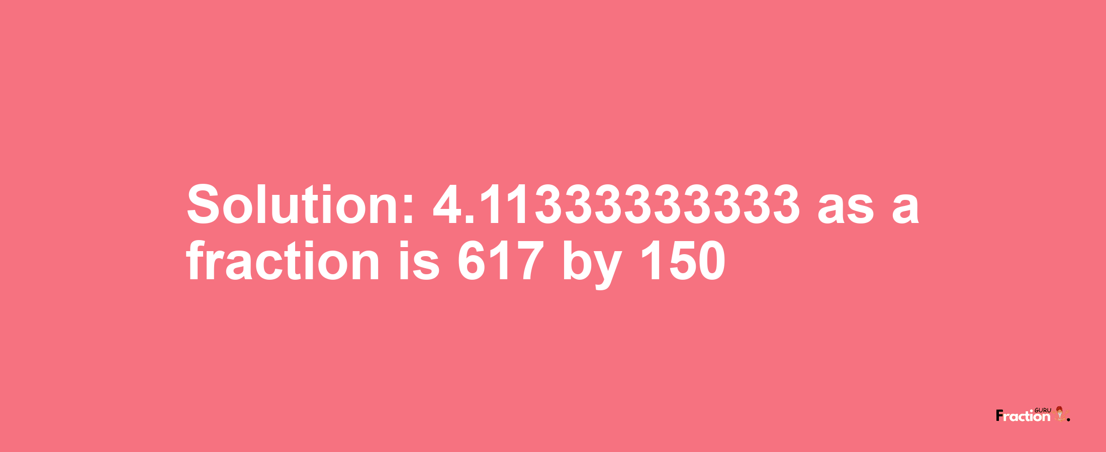 Solution:4.11333333333 as a fraction is 617/150